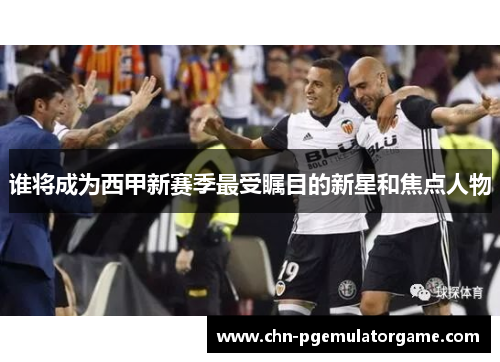 谁将成为西甲新赛季最受瞩目的新星和焦点人物