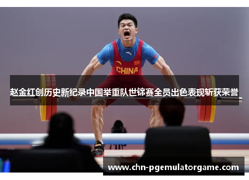 赵金红创历史新纪录中国举重队世锦赛全员出色表现斩获荣誉