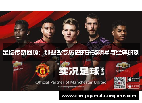 足坛传奇回顾：那些改变历史的璀璨明星与经典时刻