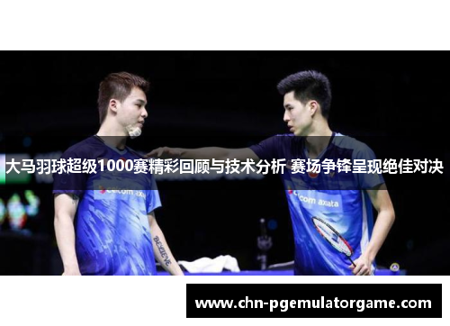 大马羽球超级1000赛精彩回顾与技术分析 赛场争锋呈现绝佳对决 大马羽球超级1000赛精彩回顾与技术分析 赛场争锋呈现绝佳对决