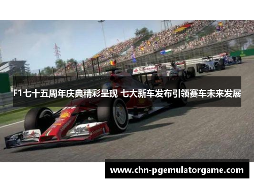 F1七十五周年庆典精彩呈现 七大新车发布引领赛车未来发展