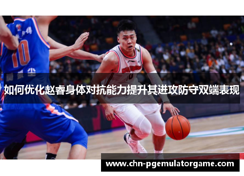 如何优化赵睿身体对抗能力提升其进攻防守双端表现 如何优化赵睿身体对抗能力提升其进攻防守双端表现