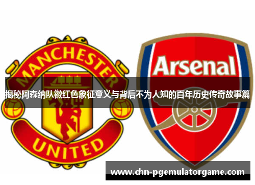 揭秘阿森纳队徽红色象征意义与背后不为人知的百年历史传奇故事篇