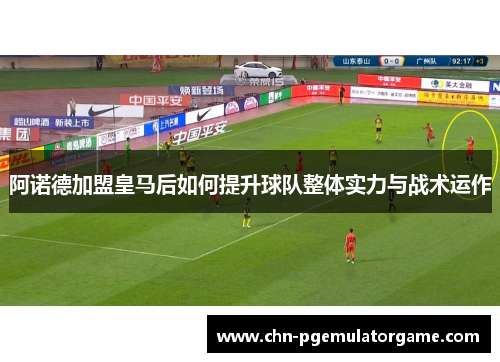 阿诺德加盟皇马后如何提升球队整体实力与战术运作 阿诺德加盟皇马后如何提升球队整体实力与战术运作