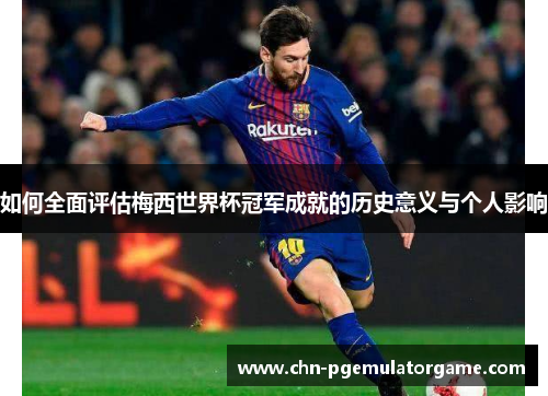 如何全面评估梅西世界杯冠军成就的历史意义与个人影响