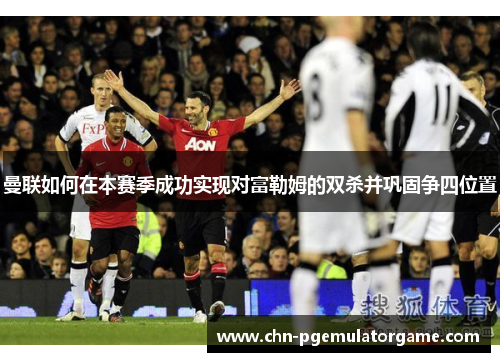 曼联如何在本赛季成功实现对富勒姆的双杀并巩固争四位置