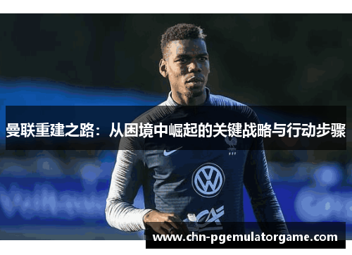 曼联重建之路：从困境中崛起的关键战略与行动步骤