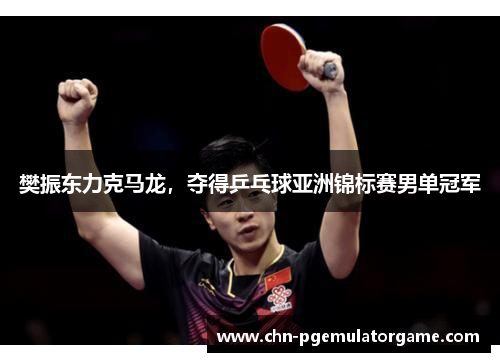 樊振东力克马龙,夺得乒乓球亚洲锦标赛男单冠军 樊振东力克马龙,夺得乒乓球亚洲锦标赛男单冠军