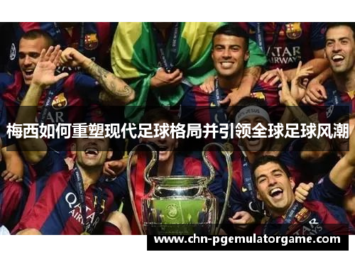 梅西如何重塑现代足球格局并引领全球足球风潮