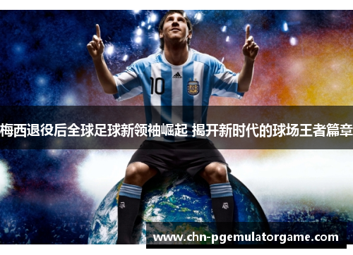 梅西退役后全球足球新领袖崛起 揭开新时代的球场王者篇章