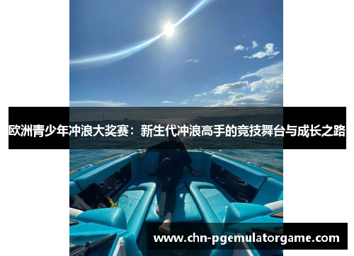 欧洲青少年冲浪大奖赛:新生代冲浪高手的竞技舞台与成长之路 欧洲青少年冲浪大奖赛:新生代冲浪高手的竞技舞台与成长之路