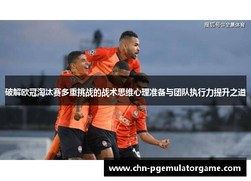 破解欧冠淘汰赛多重挑战的战术思维心理准备与团队执行力提升之道