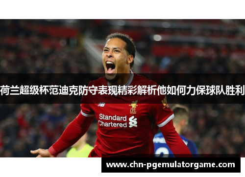 荷兰超级杯范迪克防守表现精彩解析他如何力保球队胜利