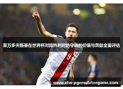 莱万多夫斯基在世界杯对阵热刺时防守端的价值与贡献全面评估