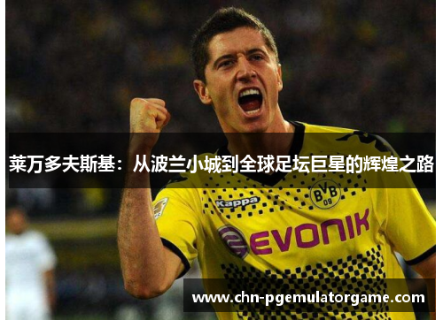 莱万多夫斯基:从波兰小城到全球足坛巨星的辉煌之路 莱万多夫斯基:从波兰小城到全球足坛巨星的辉煌之路