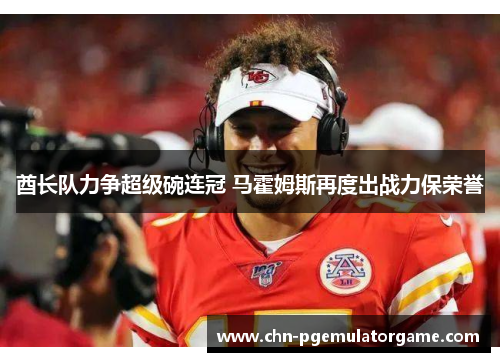 酋长队力争超级碗连冠 马霍姆斯再度出战力保荣誉