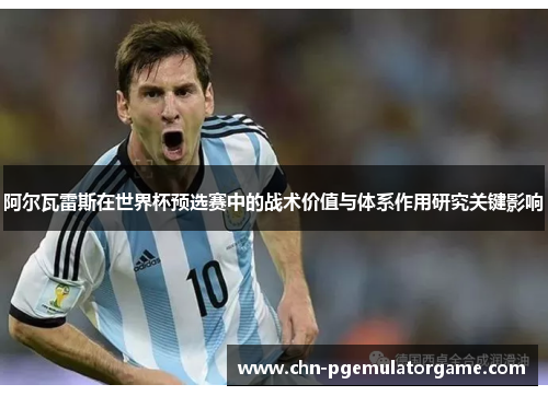 阿尔瓦雷斯在世界杯预选赛中的战术价值与体系作用研究关键影响